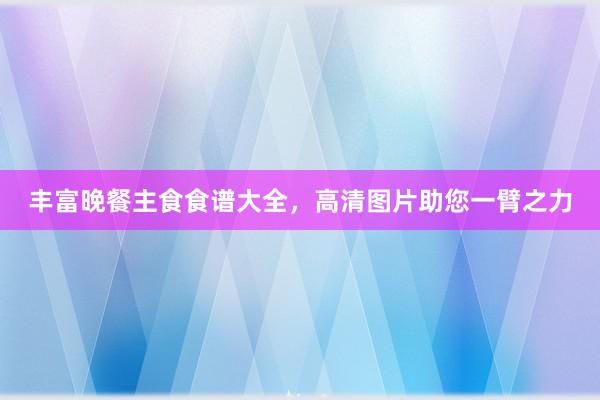 丰富晚餐主食食谱大全，高清图片助您一臂之力