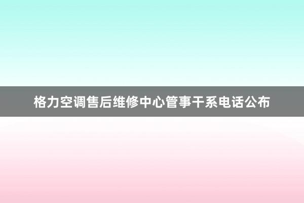 格力空调售后维修中心管事干系电话公布